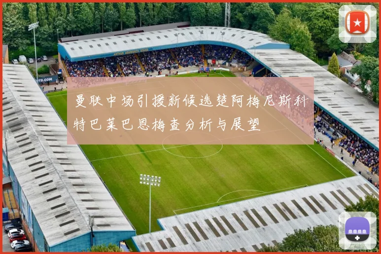 曼联中场引援新候选楚阿梅尼斯科特巴莱巴恩梅查分析与展望
